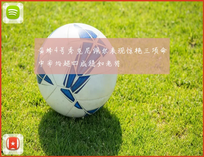 黄蜂4号秀克尼佩尔表现惊艳三项命中率均超四成稳如老将