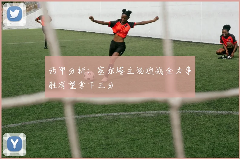 西甲分析：塞尔塔主场迎战全力争胜有望拿下三分