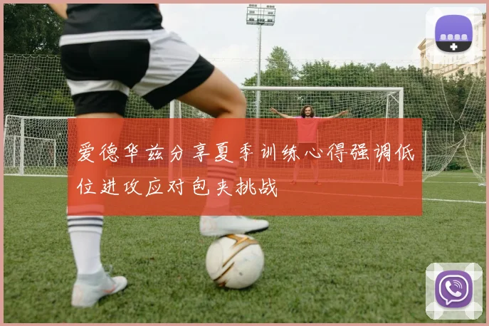 爱德华兹分享夏季训练心得强调低位进攻应对包夹挑战