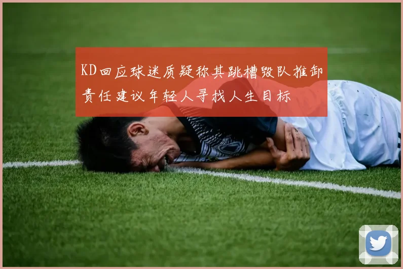 KD回应球迷质疑称其跳槽毁队推卸责任建议年轻人寻找人生目标