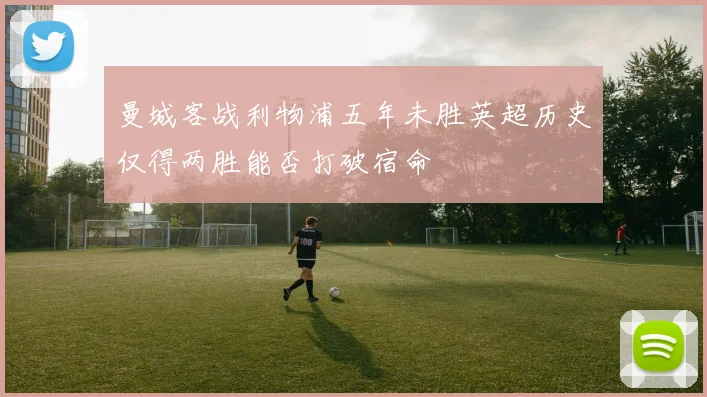 曼城客战利物浦五年未胜英超历史仅得两胜能否打破宿命