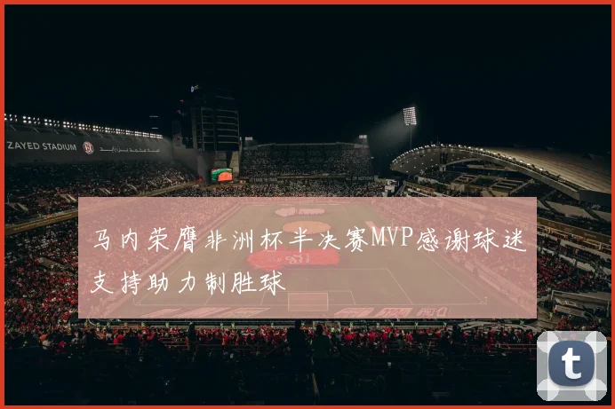 马内荣膺非洲杯半决赛MVP感谢球迷支持助力制胜球