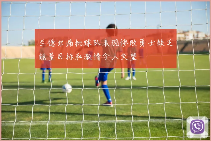 兰德尔痛批球队表现惨败勇士缺乏能量目标和激情令人失望