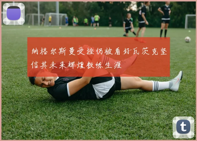 纳格尔斯曼受挫仍被看好瓦茨克坚信其未来辉煌教练生涯