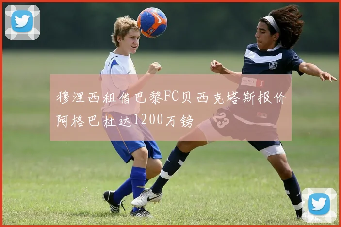 穆涅西租借巴黎FC贝西克塔斯报价阿格巴杜达1200万镑
