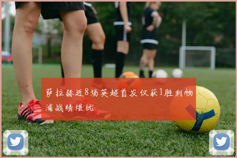 萨拉赫近8场英超首发仅获1胜利物浦战绩堪忧